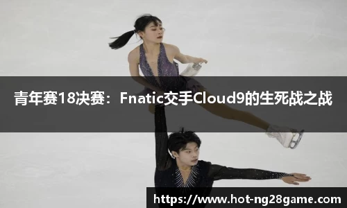 青年赛18决赛：Fnatic交手Cloud9的生死战之战